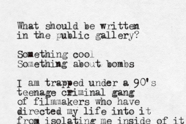 What should be written in the public gallery? Something cool Something about bombs I am trapped under a 90's teenage criminal gang of filmmakers who have directed my life into it from isolating me inside of it 