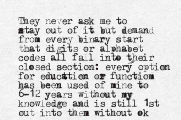 They never ask me to stay out of it but demand from every binary start that digits or alphabet codes all fall into their closed section: every option for educt ation or functiom has been used of mine to 6-12 years without my knowledge and is still 1st out into them without ok