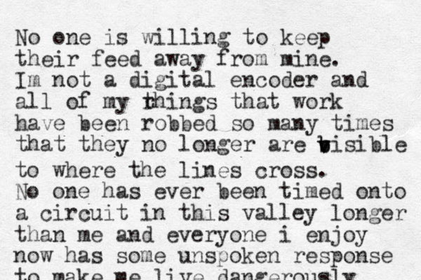 No one is willing to keep their feed away from mine. Im not a digital encoder and all of my r things that work have been robbed so many times that they no longer are bisible b v v to where the lines cross. No one has ever been timed onto a circuit in this valley longer than me and everyone i enjoy now has some unspoken response to make me live dangerously