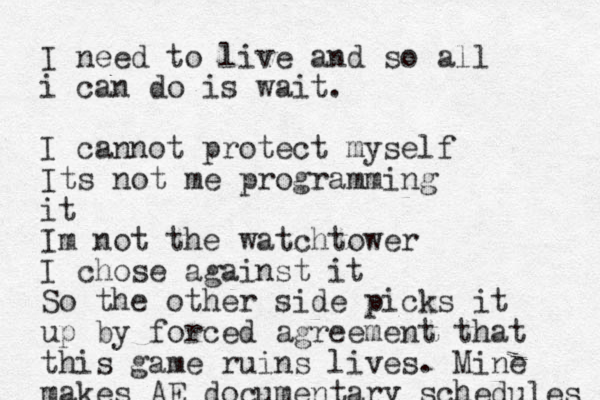 I need to live and so all i can do is wait. I cannot protect myself Its not me programming it Im not the watchtower I chos e against it So the other side picks it up by forced agreement that this game ruins lives. Mine makes AE documentary schedules 