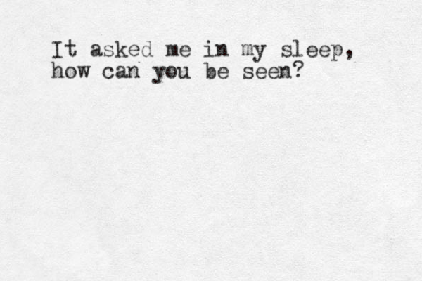 It asked me in my sleep, how can you be seen?