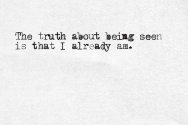 The truth about being seen is that I already am. 