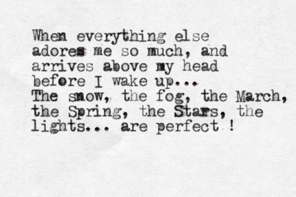When everything else adores me so much, and arrives above my head before I wake up... The snow, the fog, the March, the Spring, the Stars, the lights... are perfect ! 