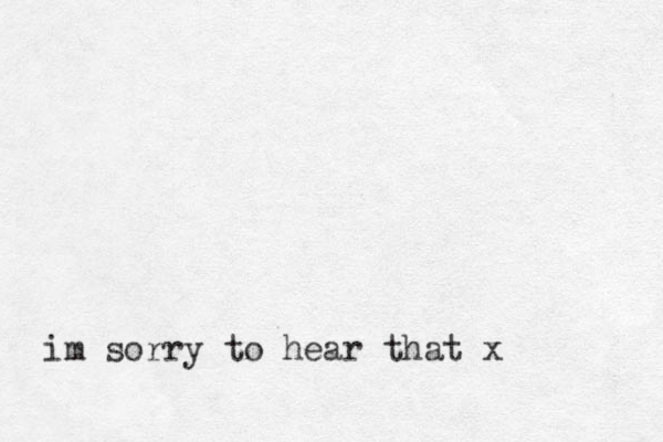 im sorry to hear that x