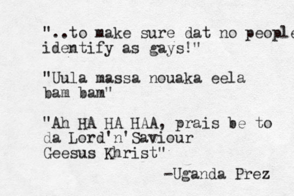 "..to make sure dat no people identify as gays!" "Uula massa nouaka eela bam bam " "Ah HA HA HAA, prais be to da Lord'n'Saviour Geesus Khrist" -Uganda Prez 
