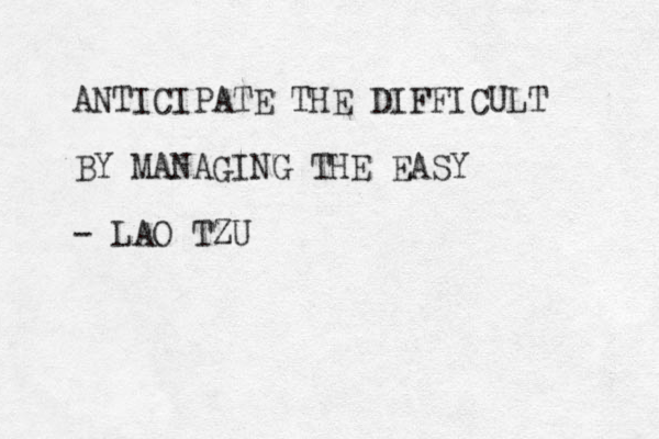 ANTICIPATE THE DIFFICULT BY MANAGING THE EASY - LAO TZU