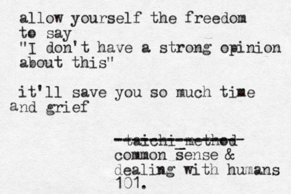 allow yourself the freedom to say "I don't have a strong opinion about this" it'll save you so much time nd grief a taichi_method --------------- -------------- common sense & dealing with humans 101.