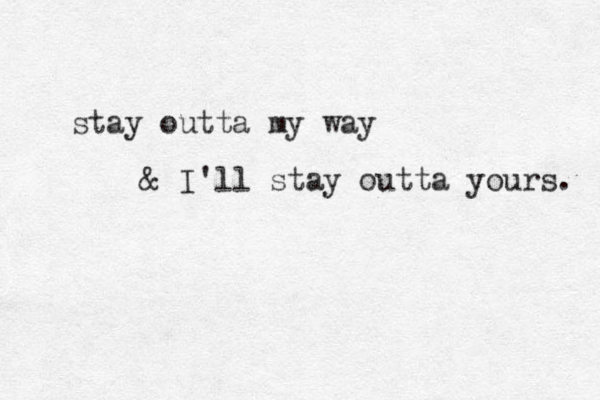 stay outta my way & I'll stay outta yours. 