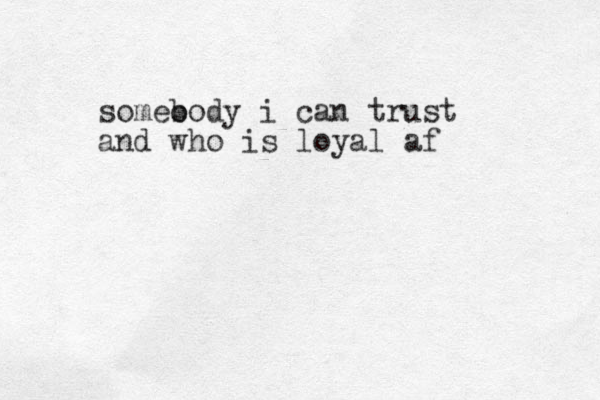 someo body i can trust and who is loyal af 
