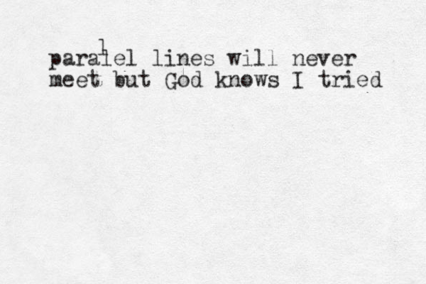 paralel lines will never meet but God knows I tried l 