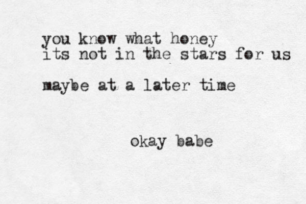 you know what honey its not in the stars for us maybe at a later time okay babe