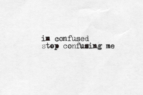 im confused stop confusing me