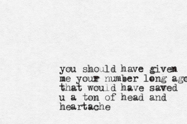 you should have given me your number long ago that would have saved u a ton of head and heartache