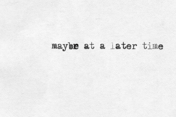 maybr e at a later time 