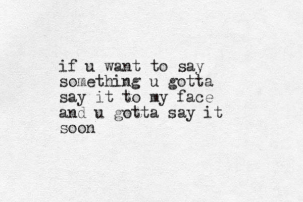 if u want to say something u gotta say it to my face and u gotta say it soon