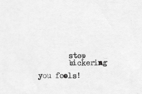 stop bickering you fools!