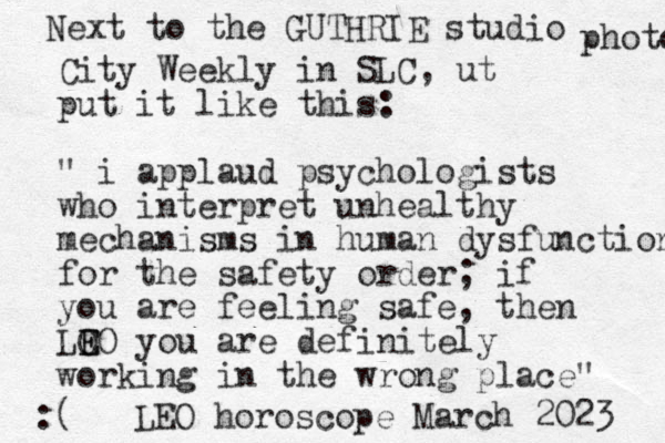 City Weekly in SLC, ut put it like this: " i applaud psychologists who interpret unhealthy mechanisms in human dysfunction for the safety order; if you are feeling safe, then LO E EO you are definitely working in the wrong place" :( LEO horoscope March 2023 Next to the GUTHRIE studio photo 