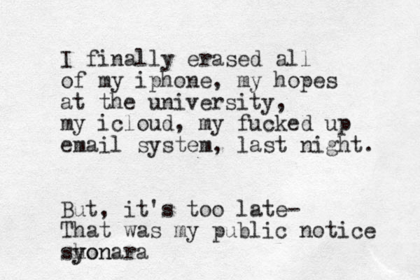 I finally erased all of my iphone, my hopes at the university, my icloud, my fucked up email system, last night. But, it's too late- That was my public notice shon y yonara