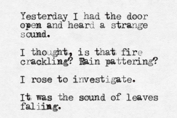 Yester day I had the door open and heard a strange sound. I thought, is that fire crackling? T Rain pattering? I rose to investigate. It was the sound of leaves faliing.