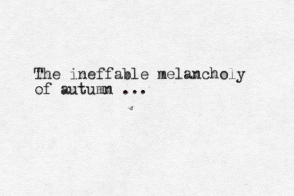 The ineffable melancholy of autumn ...