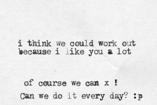 i think we could work out because i like you a lot of course we can x ! Can we do it every day? :p 