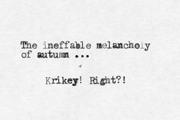 The ineffable melancholy of autumn ... Krikey! Right?!