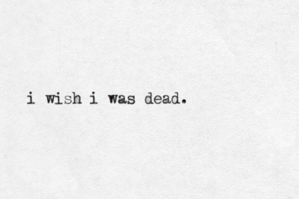 i wish i was dead.