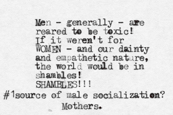 Men - generally - are reared to be toxic! If it weren't for WOMEN - and our dainty and empathetic nature, the world would be in shambles! SHAMBLES!!! #1source of male socialization? Mothers. 