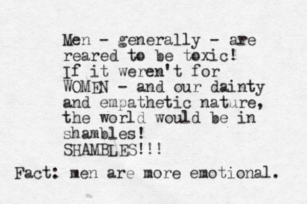 Men - generally - are reared to be toxic! If it weren't for WOMEN - and our dainty and empathetic nature, the world would be in shambles! SHAMBLES!!! Fact: men are more emotional. 