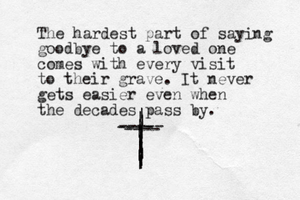 The hardest part of saying goodbye to a loved one comes with every visit to their grave. It never gets easier even when the decades pass by. | | | | | | | | | | | | | | | | | | | ---- ----- ---- | | | 