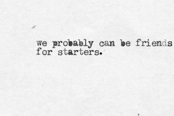 we probably can be friends for starters.