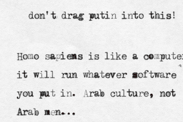 Homo sapiens is like a computer it will run whatever software you put in . Arab culture, not Arab men... don't drag putin into this! 
