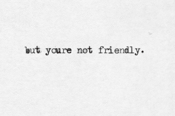 but youre not friendly.