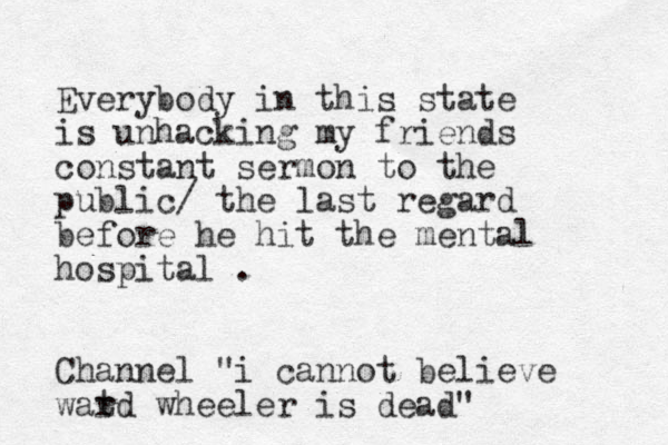 Everybody in this state is unhacking my friends constant sermon to the public/ the last regard before he hit the mental hospital . Channel "i cannot believe watd r wheeler is dead"