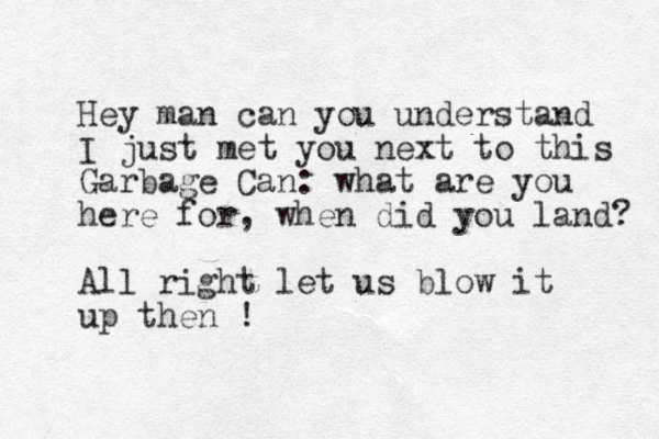 Hey man can you understand I just met you next to this Garbage Can: what are you here for, when did you land? All right let us blow it up then ! 
