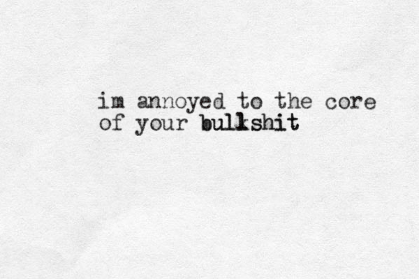 im annoyed to the core of your bulkshit l bullshit