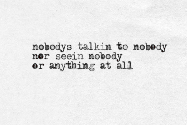 nobodys talkin to nobody nor seein nobody or anything at all
