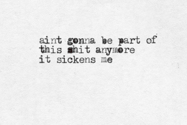 aint gonna be part of this shit anymore it sickens me