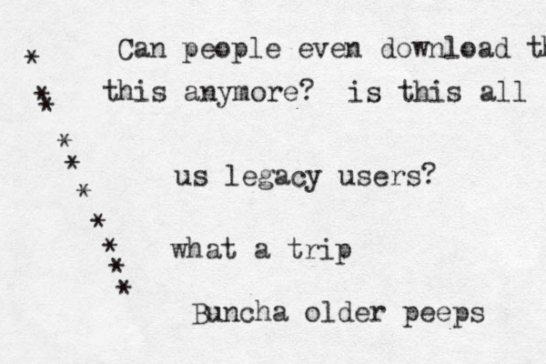 Can people even download th this anymore? is this all us legacy users? what a trip Buncha old er peeps ********** 