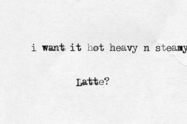 i want it hot heavy n steamy Latte?