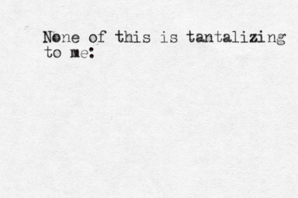 None of this is tantalizing to me: 