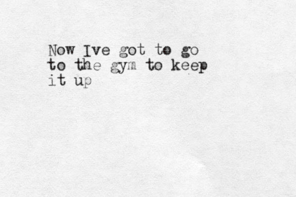 Now Ive got to go to the gym to keep it up