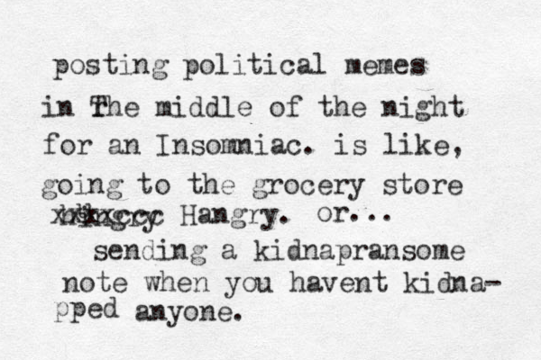 posting political memes in r The middle of the night for an Insomniac. is like, going to the grocery store hingry u xxxxccc Hangry. or... sending a kidnapransome note when you havent kidna- pped anyone.