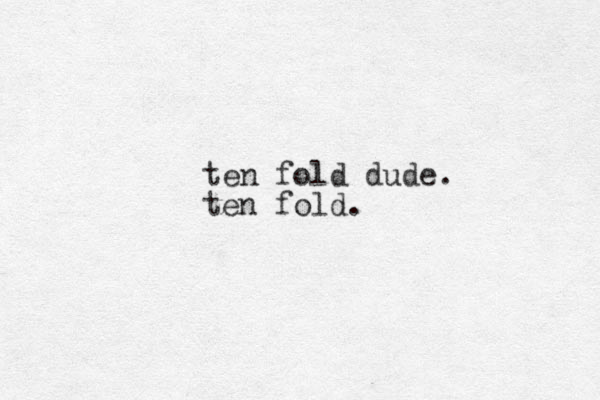 ten fold dude. ten fold.