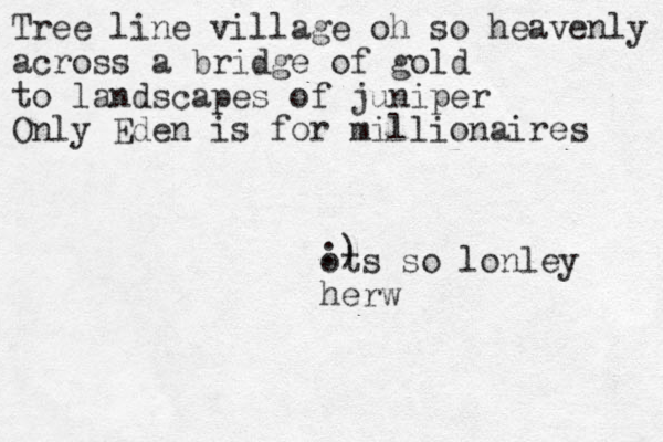 ots so lonley herw :) Tree line village oh so heavenly across a bridge of gold to landscapes of juniper Only Eden is for millionaires 