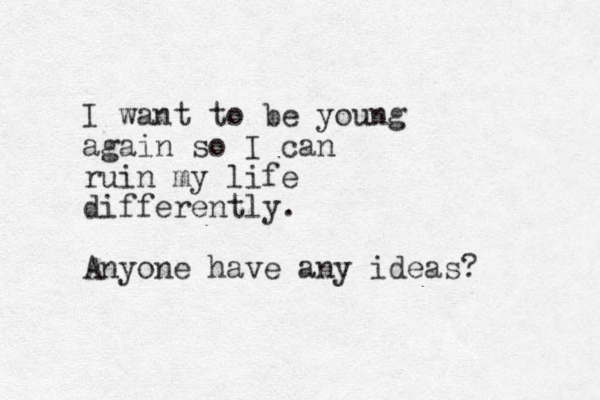 I want to be young again so I can ruin my life differently. Anyone have any ideas? 