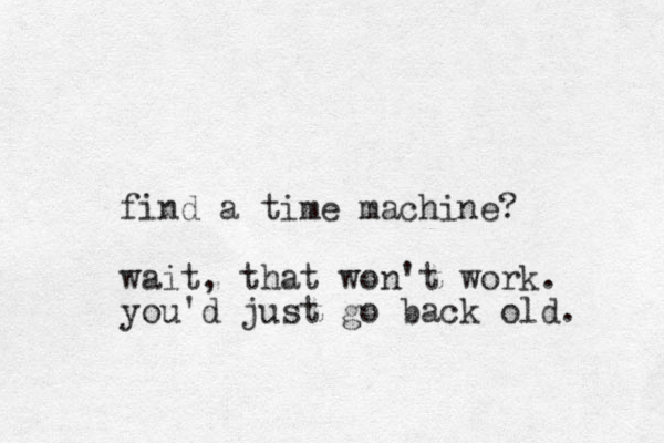 find a time machine? wait, that won't work. you'd just go back old. 