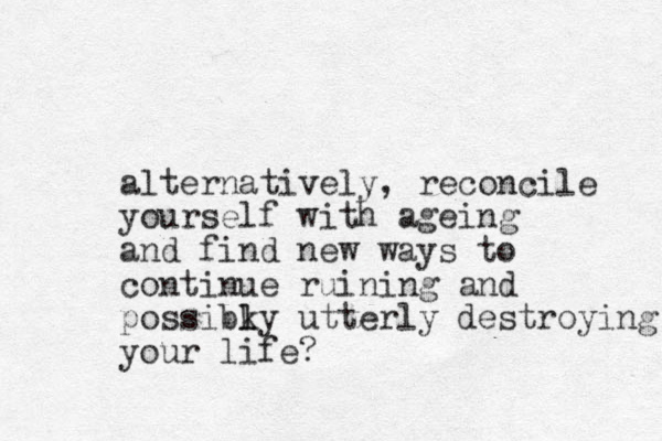 alternatively, reconcile yourself with ageing and find new ways to continue ruining and possibky l l utterly destroying your life? 