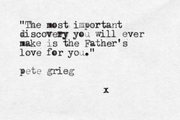 "The most important discovery you will ever make is the Father's love for you." pete grieg x