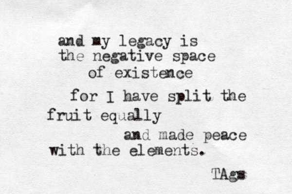 and my legacy is the negative space of existence for I have split the fruit equally and made peace with the elements. TAgs 